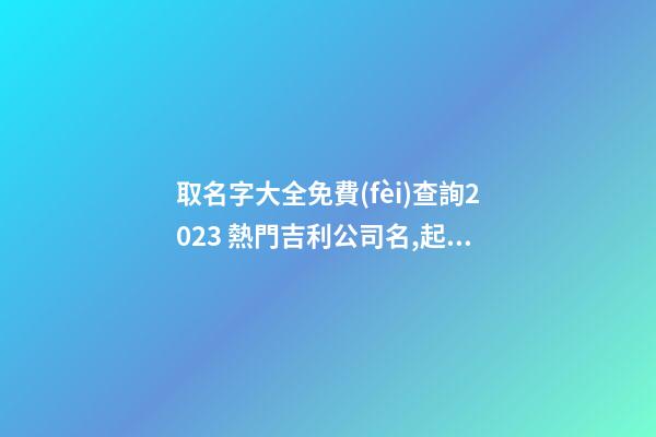 取名字大全免費(fèi)查詢2023 熱門吉利公司名,起名之家-第1張-公司起名-玄機(jī)派